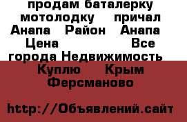продам баталерку мотолодку 22 причал Анапа › Район ­ Анапа › Цена ­ 1 800 000 - Все города Недвижимость » Куплю   . Крым,Ферсманово